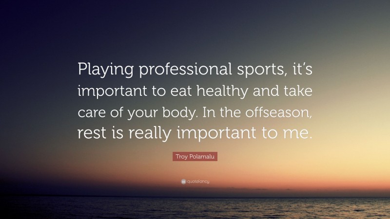 Troy Polamalu Quote: “Playing professional sports, it’s important to eat healthy and take care of your body. In the offseason, rest is really important to me.”