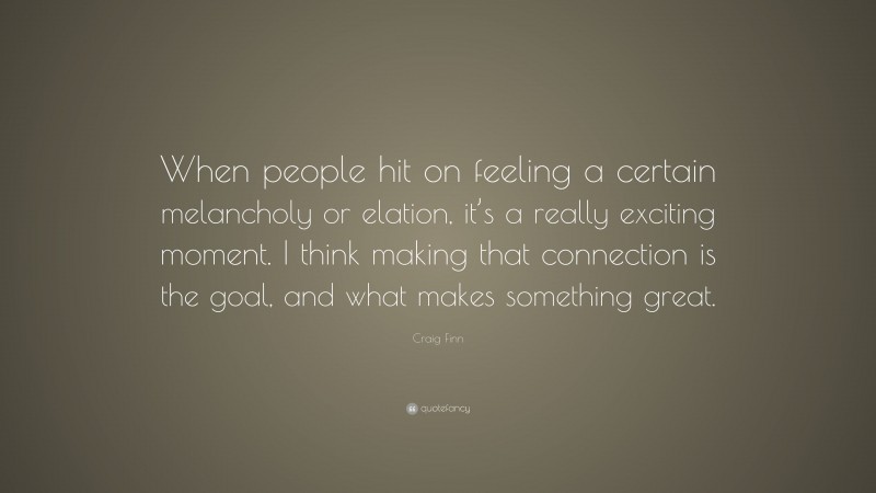 Craig Finn Quote: “When people hit on feeling a certain melancholy or elation, it’s a really exciting moment. I think making that connection is the goal, and what makes something great.”