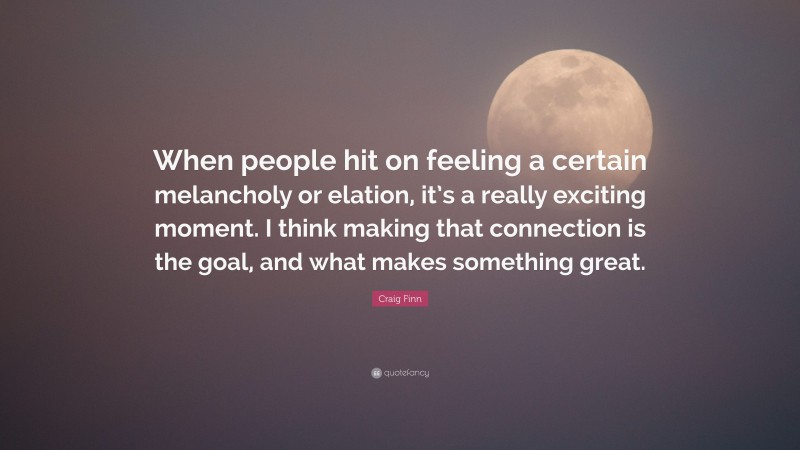 Craig Finn Quote: “When people hit on feeling a certain melancholy or elation, it’s a really exciting moment. I think making that connection is the goal, and what makes something great.”