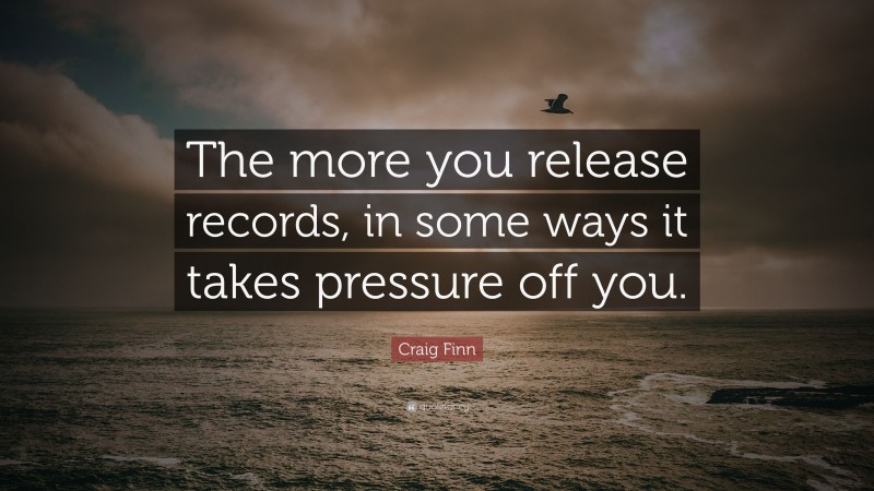 Craig Finn Quote: “The more you release records, in some ways it takes pressure off you.”
