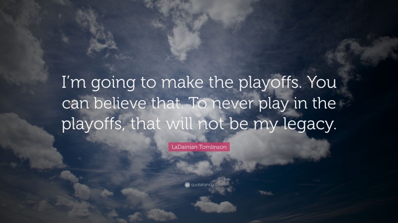 LaDainian Tomlinson Quote: “I’m going to make the playoffs. You can believe that. To never play in the playoffs, that will not be my legacy.”