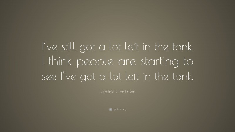 LaDainian Tomlinson Quote: “I’ve still got a lot left in the tank. I think people are starting to see I’ve got a lot left in the tank.”