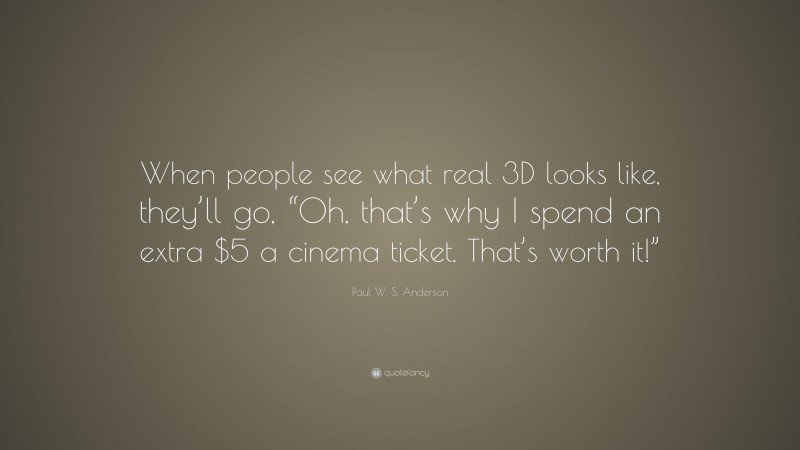Paul W. S. Anderson Quote: “When people see what real 3D looks like, they’ll go, “Oh, that’s why I spend an extra $5 a cinema ticket. That’s worth it!””