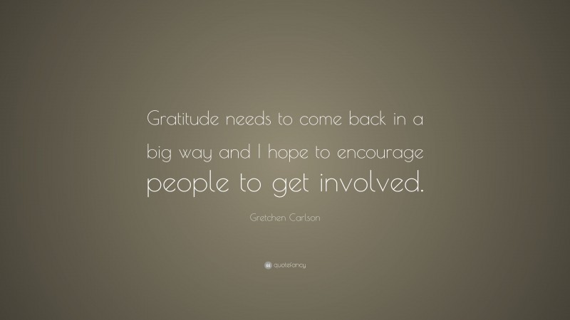 Gretchen Carlson Quote: “Gratitude needs to come back in a big way and I hope to encourage people to get involved.”