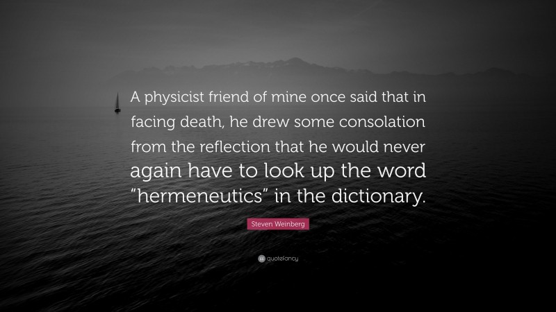 Steven Weinberg Quote: “A physicist friend of mine once said that in facing death, he drew some consolation from the reflection that he would never again have to look up the word “hermeneutics” in the dictionary.”