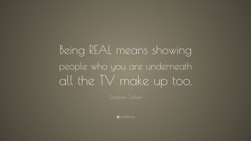 Gretchen Carlson Quote: “Being REAL means showing people who you are underneath all the TV make up too.”