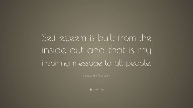 Gretchen Carlson Quote: “Self esteem is built from the inside out and that is my inspiring message to all people.”