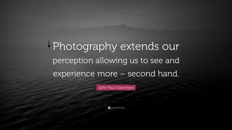 John Paul Caponigro Quote: “Photography extends our perception allowing us to see and experience more – second hand.”