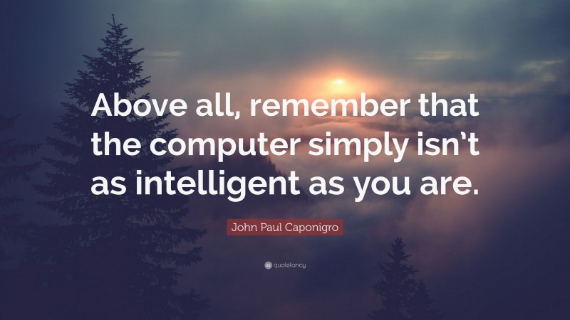 John Paul Caponigro Quote: “Above all, remember that the computer simply isn’t as intelligent as you are.”