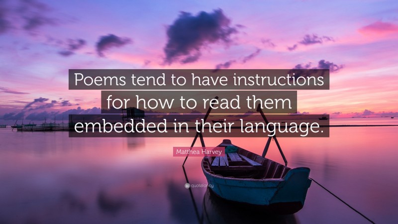 Matthea Harvey Quote: “Poems tend to have instructions for how to read them embedded in their language.”