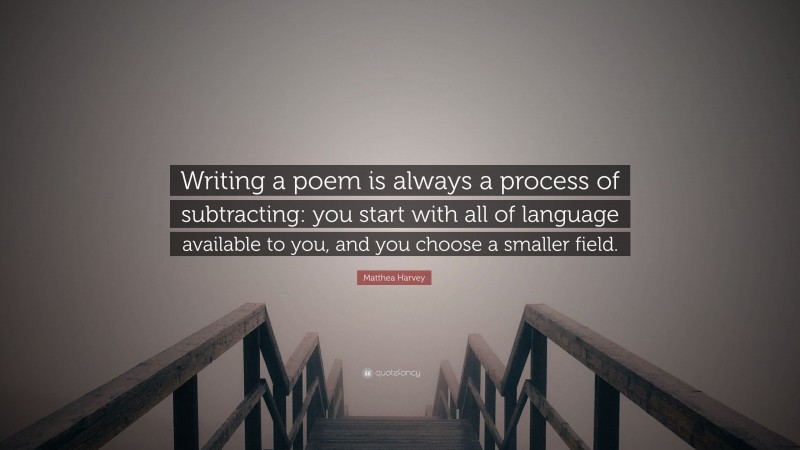 Matthea Harvey Quote: “Writing a poem is always a process of subtracting: you start with all of language available to you, and you choose a smaller field.”