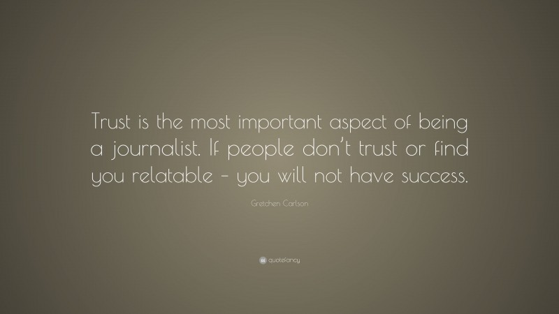 Gretchen Carlson Quote: “Trust is the most important aspect of being a journalist. If people don’t trust or find you relatable – you will not have success.”