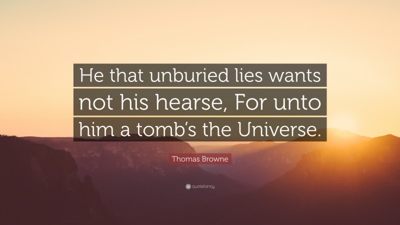 Thomas Browne Quote: “He that unburied lies wants not his hearse, For unto him a tomb’s the Universe.”