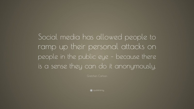 Gretchen Carlson Quote: “Social media has allowed people to ramp up their personal attacks on people in the public eye – because there is a sense they can do it anonymously.”