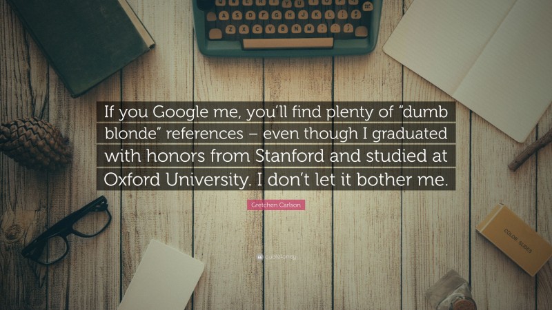 Gretchen Carlson Quote: “If you Google me, you’ll find plenty of “dumb blonde” references – even though I graduated with honors from Stanford and studied at Oxford University. I don’t let it bother me.”