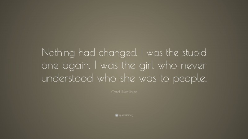 Carol Rifka Brunt Quote: “Nothing had changed. I was the stupid one again. I was the girl who never understood who she was to people.”
