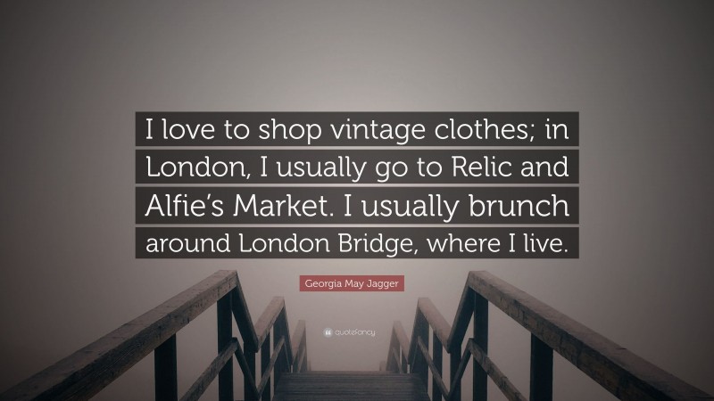 Georgia May Jagger Quote: “I love to shop vintage clothes; in London, I usually go to Relic and Alfie’s Market. I usually brunch around London Bridge, where I live.”