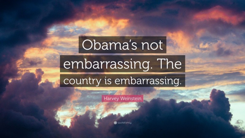 Harvey Weinstein Quote: “Obama’s not embarrassing. The country is embarrassing.”
