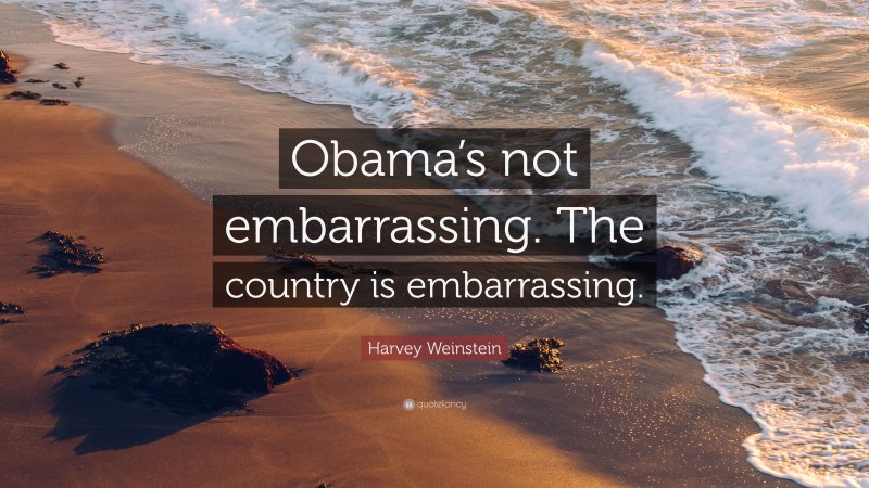 Harvey Weinstein Quote: “Obama’s not embarrassing. The country is embarrassing.”