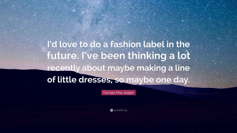 Georgia May Jagger Quote: “I’d love to do a fashion label in the future. I’ve been thinking a lot recently about maybe making a line of little dresses, so maybe one day.”