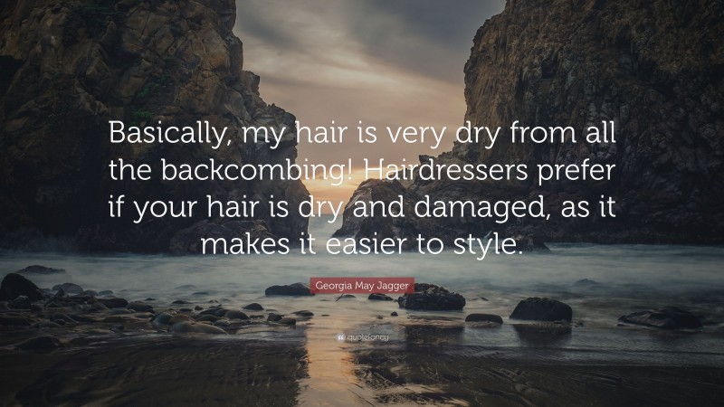 Georgia May Jagger Quote: “Basically, my hair is very dry from all the backcombing! Hairdressers prefer if your hair is dry and damaged, as it makes it easier to style.”