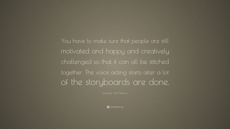 Jennifer Yuh Nelson Quote: “You have to make sure that people are still motivated and happy and creatively challenged so that it can all be stitched together. The voice acting starts after a lot of the storyboards are done.”