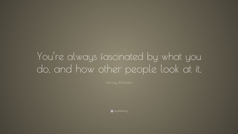 Harvey Weinstein Quote: “You’re always fascinated by what you do, and how other people look at it.”