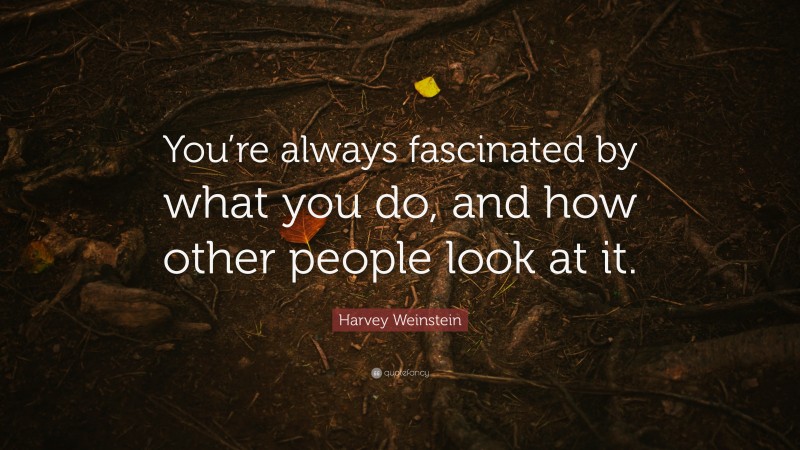 Harvey Weinstein Quote: “You’re always fascinated by what you do, and how other people look at it.”