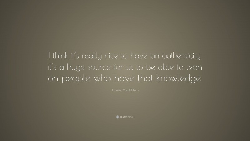 Jennifer Yuh Nelson Quote: “I think it’s really nice to have an authenticity, it’s a huge source for us to be able to lean on people who have that knowledge.”