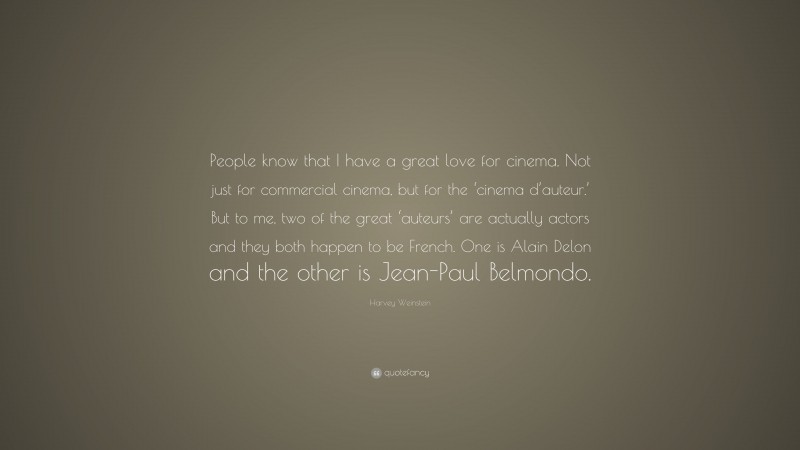 Harvey Weinstein Quote: “People know that I have a great love for cinema. Not just for commercial cinema, but for the ‘cinema d’auteur.’ But to me, two of the great ‘auteurs’ are actually actors and they both happen to be French. One is Alain Delon and the other is Jean-Paul Belmondo.”