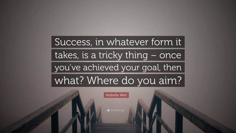Arabella Weir Quote: “Success, in whatever form it takes, is a tricky thing – once you’ve achieved your goal, then what? Where do you aim?”