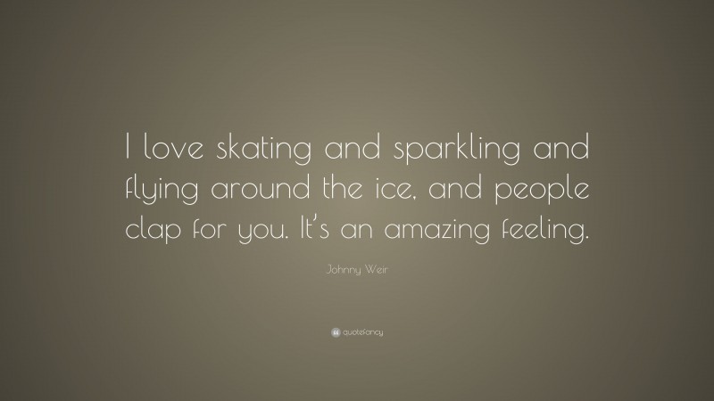 Johnny Weir Quote: “I love skating and sparkling and flying around the ice, and people clap for you. It’s an amazing feeling.”
