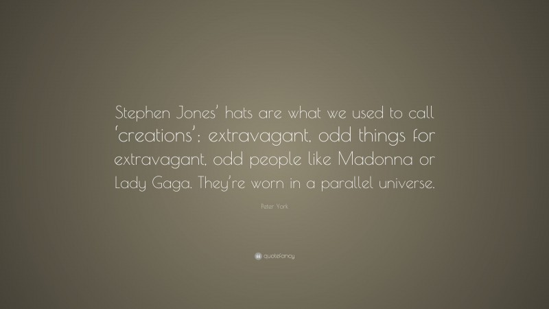 Peter York Quote: “Stephen Jones’ hats are what we used to call ‘creations’; extravagant, odd things for extravagant, odd people like Madonna or Lady Gaga. They’re worn in a parallel universe.”