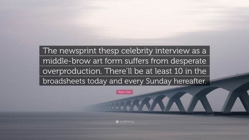 Peter York Quote: “The newsprint thesp celebrity interview as a middle-brow art form suffers from desperate overproduction. There’ll be at least 10 in the broadsheets today and every Sunday hereafter.”