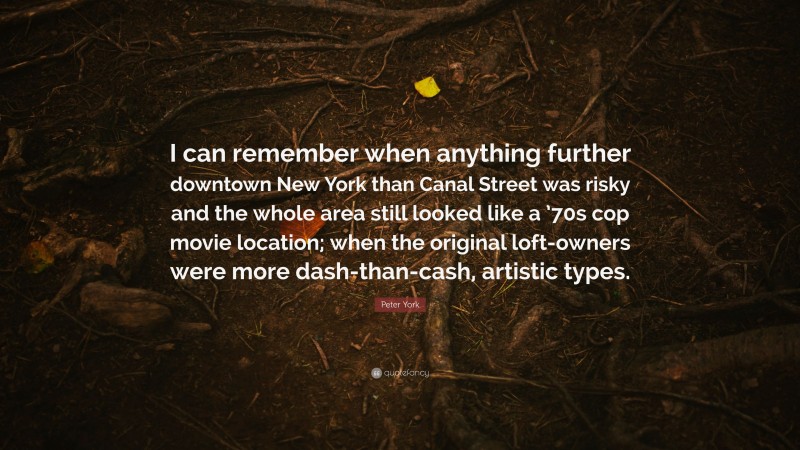 Peter York Quote: “I can remember when anything further downtown New York than Canal Street was risky and the whole area still looked like a ’70s cop movie location; when the original loft-owners were more dash-than-cash, artistic types.”