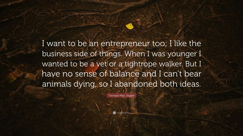 Georgia May Jagger Quote: “I want to be an entrepreneur too; I like the business side of things. When I was younger I wanted to be a vet or a tightrope walker. But I have no sense of balance and I can’t bear animals dying, so I abandoned both ideas.”