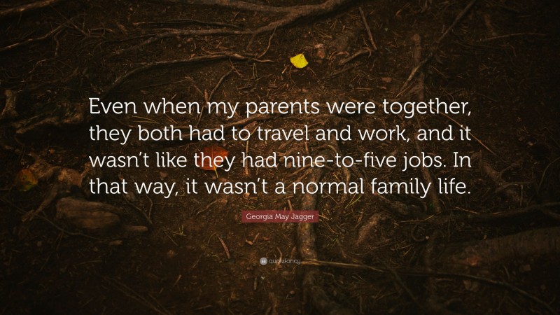 Georgia May Jagger Quote: “Even when my parents were together, they both had to travel and work, and it wasn’t like they had nine-to-five jobs. In that way, it wasn’t a normal family life.”