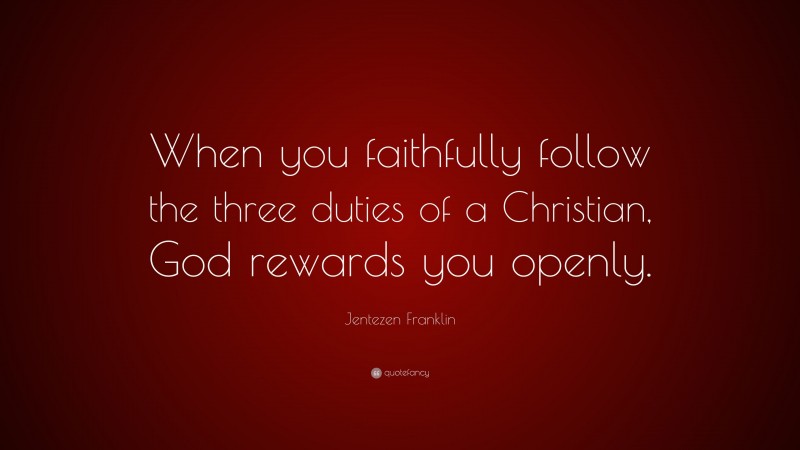 Jentezen Franklin Quote: “When you faithfully follow the three duties of a Christian, God rewards you openly.”