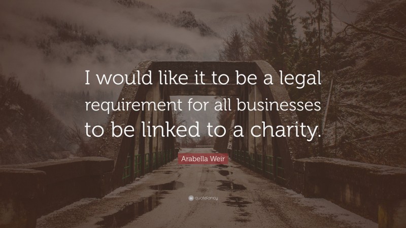 Arabella Weir Quote: “I would like it to be a legal requirement for all businesses to be linked to a charity.”