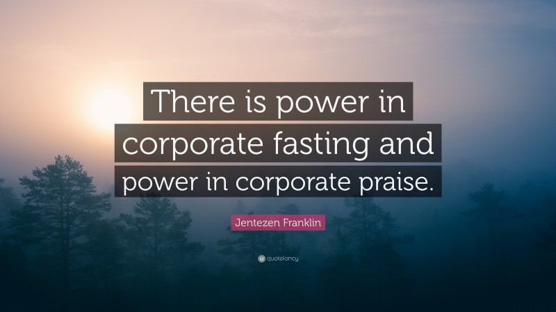 Jentezen Franklin Quote: “There is power in corporate fasting and power in corporate praise.”
