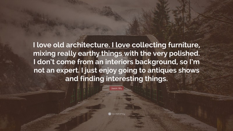 Jason Wu Quote: “I love old architecture. I love collecting furniture, mixing really earthy things with the very polished. I don’t come from an interiors background, so I’m not an expert. I just enjoy going to antiques shows and finding interesting things.”