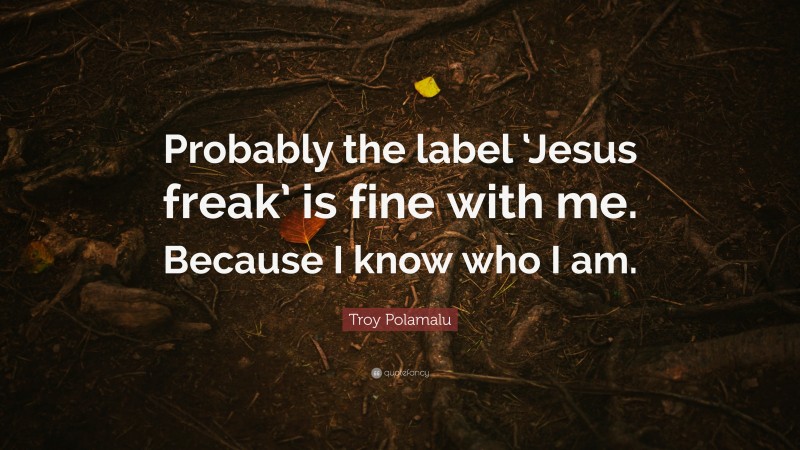 Troy Polamalu Quote: “Probably the label ‘Jesus freak’ is fine with me. Because I know who I am.”
