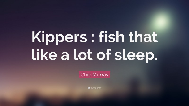 Chic Murray Quote: “Kippers : fish that like a lot of sleep.”