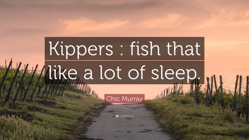 Chic Murray Quote: “Kippers : fish that like a lot of sleep.”