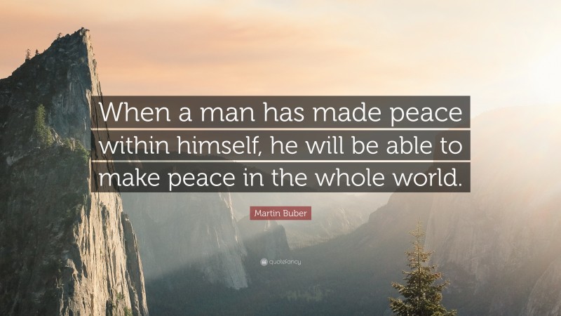 Martin Buber Quote: “When a man has made peace within himself, he will be able to make peace in the whole world.”