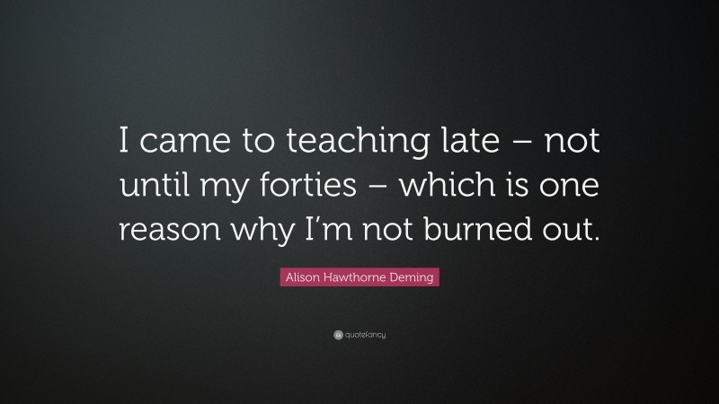 Alison Hawthorne Deming Quote: “I came to teaching late – not until my forties – which is one reason why I’m not burned out.”