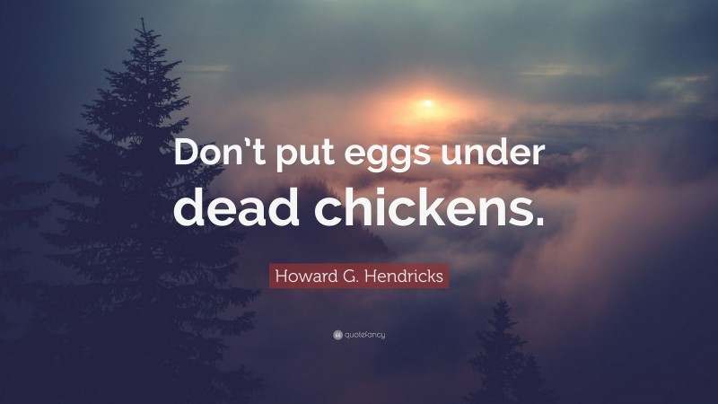 Howard G. Hendricks Quote: “Don’t put eggs under dead chickens.”