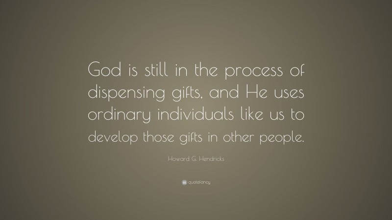 Howard G. Hendricks Quote: “God is still in the process of dispensing gifts, and He uses ordinary individuals like us to develop those gifts in other people.”