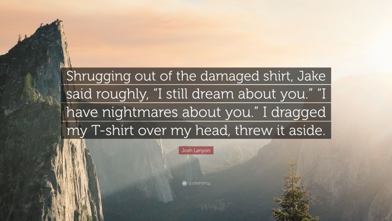 Josh Lanyon Quote: “Shrugging out of the damaged shirt, Jake said roughly, “I still dream about you.” “I have nightmares about you.” I dragged my T-shirt over my head, threw it aside.”