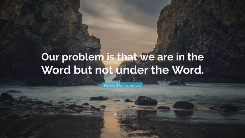 Howard G. Hendricks Quote: “Our problem is that we are in the Word but not under the Word.”